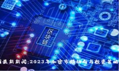 币圈最新新闻：2023年加密市场动向与投资策略分
